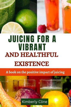 Juicing for a Vibrant and Healthful Existence: A book on the positive impact of juicing
