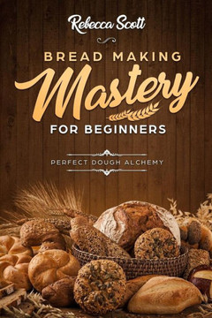 Bread Baking Mastery for Beginners: Perfect Dough Alchemy