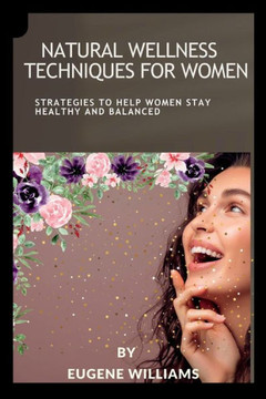 Natural Wellness Techniques for Women: Strategies To Help Women Stay Healthy And Balanced