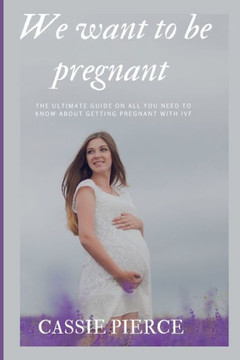 We want to be pregnant: The ultimate guide on all you need to know about getting pregnant with IVF