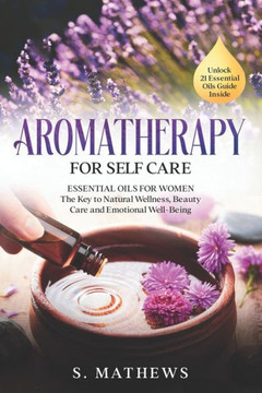 Aromatherapy for Self Care: Essential Oils for Women: The Key to Natural Wellness, Stress Relief, Beauty Care, and Emotional Well-Being