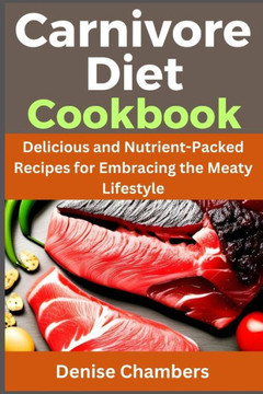 Carnivore Diet Cookbook: Delicious and Nutrient-Packed Recipes for Embracing the Meaty Lifestyle