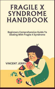 Fragile X Syndrome Handbook: Beginners Comprehensive Guide To Dealing With Fragile X Syndrome