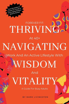 ""Forever Fit: Thriving at 40+, Navigating Work and an Active Lifestyle with Wisdom and Vitality""