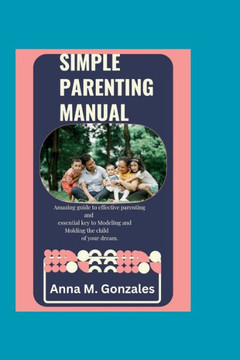 Simple Parenting Manual: An Amazing guide to effective parenting. A key to modelling and molding a child of your dream.