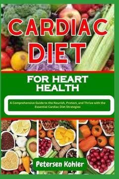Cardiac Diet for Heart Health: A Comprehensive Guide to the Nourish, Protect, and Thrive with the Essential Cardiac Diet Strategies