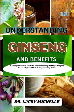 Understanding Ginseng and Benefits: A Comprehensive Guide to Understanding Its Major Targets, Focus, Optimal Well-being and Key Points