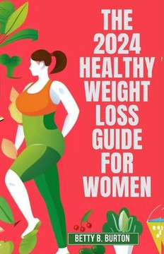 The 2024 Healthy Weight Loss Guide for Women: A Woman's Essential Guide to Losing Weight and Keeping It Off in 2024