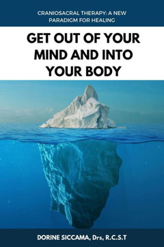 Get Out Of Your Mind and Into Your Body: Craniosacral Therapy: A New Paradigm for Healing Your Body: Physically, Mentally, Emotionally, and Spirituall