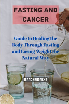 Fasting and Cancer: Guide to Healing the Body Through Fasting and Losing Weight the Natural Way