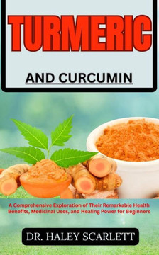 Turmeric and Curcumin: A Comprehensive Exploration of Their Remarkable Health Benefits, Medicinal Uses, and Healing Power for Beginners