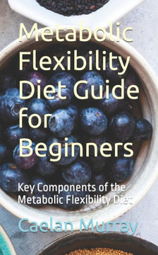 Metabolic Flexibility Diet Guide for Beginners: Key Components of the Metabolic Flexibility Diet