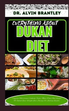 Everything about Dukan Diet: Complete Nutritional Cookbook, Foods, Meal Plan And Recipes To Unlock Your Weight Loss Journey For Lasting Results
