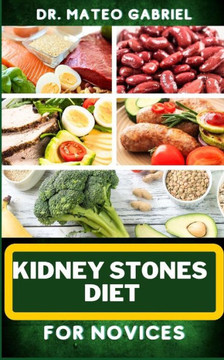 Kidney Stones Diet for Novices: Enriched Recipes, Foods, Meal Plan & Procedures For Kidney Health, Recovery, Healing, Wellness, Nourishment, Optimal W