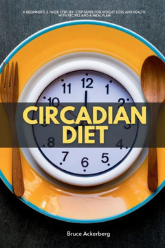 Circadian Diet: A Beginner's 3-Week Step-by-Step Guide for Weight Loss and Health with Recipes and a Meal Plan