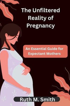The Unfiltered Reality of Pregnancy: An Essential Guide for Expectant Mothers The Unfiltered Reality of Pregnancy: An Essential Guide for Expectant Mothers