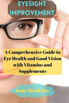 Eyesight Improvement: A Comprehensive Guide to Eye Health and Good Vision with Vitamins and Supplements
