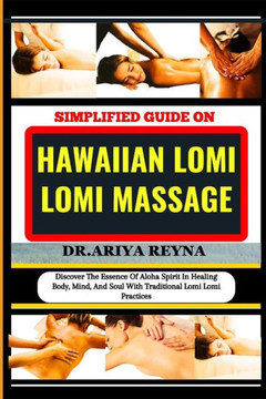 Simplified Guide on Hawaiian Lomi Lomi Massage: Discover The Essence Of Aloha Spirit In Healing Body, Mind, And Soul With Traditional Lomi Lomi Practi