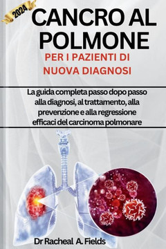 Cancro Al Polmone Per I Pazienti Di Nuova Diagnosi: La guida completa passo dopo passo alla diagnosi, al trattamento, alla prevenzione e alla regressi Cancro Al Polmone Per I Pazienti Di Nuova Diagnosi: La guida completa passo dopo passo alla diagnosi, al trattamento, alla prevenzione e alla regressi