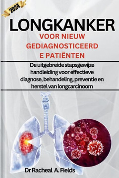 Longkanker Voor Nieuw Gediagnosticeerde Pati?ten: De uitgebreide stapsgewijze handleiding voor effectieve diagnose, behandeling, preventie en herstel