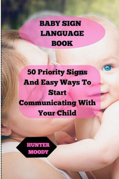 Baby Sign Language Book: 50 Priority Signs And Easy Ways To Start Communicating With Your Child
