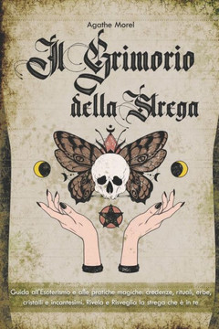 Il Grimorio della Strega: Guida all'Esoterismo e alle pratiche magiche: credenze, rituali, erbe, cristalli e incantesimi. Rivela e Risveglia la