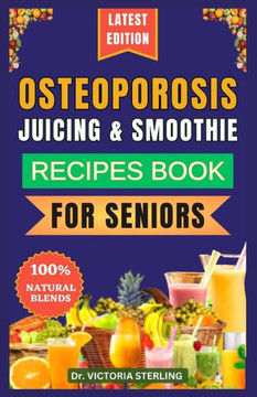 Osteoporosis Juicing & Smoothie Recipes Book for Seniors: 23 Essential, Quick, and Easy Homemade Nutrient-Rich Blends for Strong Bones and Overall Wel Osteoporosis Juicing & Smoothie Recipes Book for Seniors: 23 Essential, Quick, and Easy Homemade Nutrient-Rich Blends for Strong Bones and Overall Wel