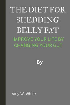 The Diet for Shedding Belly Fat: Improve Your Life by Changing Your Gut