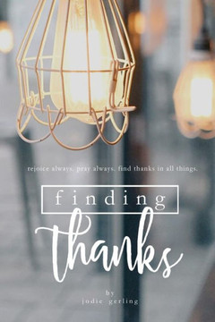 Finding Thanks: Rejoice Always. Pray Always. Find Thanks in All Things