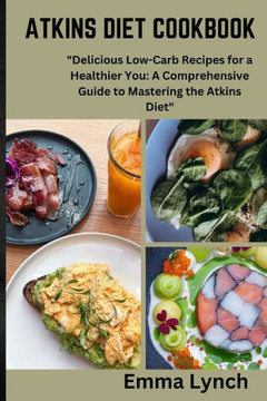 Atkins Diet Cookbook: ""Delicious Low-Carb Recipes for a Healthier You: A Comprehensive Guide to Mastering the Atkins Diet""