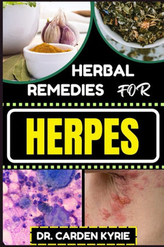 Herbal Remedies for Herpes: Unlocking Nature's Healing Power For Targeting Relief, Holistic Wellness, Immune Support And Integrating Herbs Into Yo Herbal Remedies for Herpes: Unlocking Nature's Healing Power For Targeting Relief, Holistic Wellness, Immune Support And Integrating Herbs Into Yo