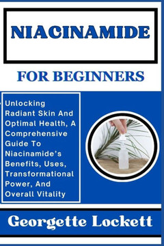 Niacinamide for Beginners: Unlocking Radiant Skin And Optimal Health, A Comprehensive Guide To Niacinamide's Benefits, Uses, Transformational Pow