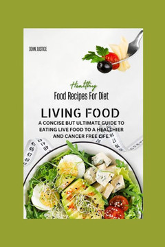 Living Food: A Concise But Ultimate Guide to Eating Live Food to a Healthier and Cancer Free Life.