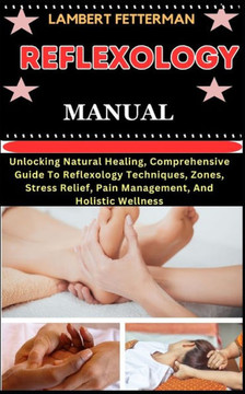 Reflexology Manual: Unlocking Natural Healing, Comprehensive Guide To Reflexology Techniques, Zones, Stress Relief, Pain Management, And H Reflexology Manual: Unlocking Natural Healing, Comprehensive Guide To Reflexology Techniques, Zones, Stress Relief, Pain Management, And H
