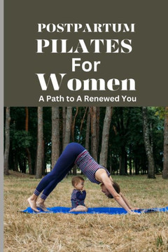 Postpartum Pilates for Women: A Path to A Renewed You: A Post Pregnancy Pilates Journey of Strength and Self-Discovery for Every Stage of Recovery
