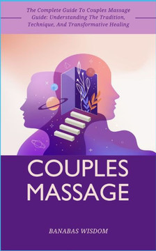 Couples Massage: The Complete Guide To Couples Massage Guide: Understanding The Tradition, Technique, And Transformative Healing
