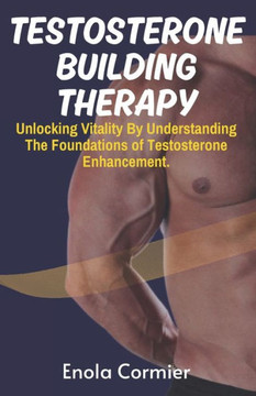 Testosterone-Building Therapy: Unlocking Vitality By Understanding The Foundations of Testosterone Enhancement.