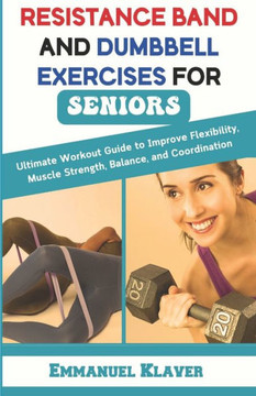 Resistance Band and Dumbbell Exercises for Seniors: Ultimate Workout Guide to Improve Flexibility, Muscle Strength, Balance, and Coordination