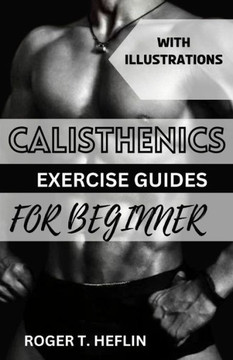 Calisthenics Exercise Guide for Beginner: Ultimate training program for body weight exercise to build your desire physique.