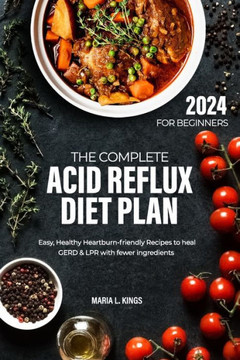 The Complete Acid Reflux Diet Plan for Beginners: Easy, Healthy Heartburn-friendly Recipes to heal GERD & LPR with fewer ingredients
