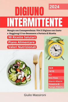 Digiuno Intermittente: Mangia con Consapevolezza: Vivi il Digiuno con Gusto e Raggiungi il tuo Benessere a Portata di Ricetta