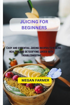 Juicing For Beginners: Easy and essential Juicing recipes to making healthy and detoxifying juices with troubleshooting
