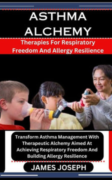 Asthma Alchemy: Therapies For Respiratory Freedom And Allergy Resilience: Transform Asthma Management With Therapeutic Alchemy Aimed A