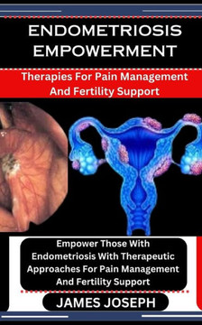 Endometriosis Empowerment: Therapies For Pain Management And Fertility Support: Empower Those With Endometriosis With Therapeutic Approaches For
