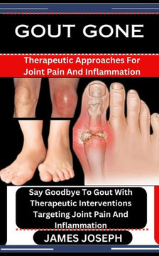 Gout Gone: Therapeutic Approaches For Joint Pain And Inflammation: Say Goodbye To Gout With Therapeutic Interventions Targeting J