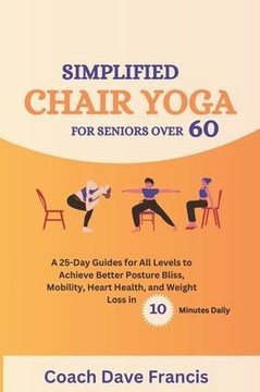 Simplified Chair Yoga for Seniors Over 60: A 25-Day Guides for All Levels to Achieve Better Posture bliss, Mobility, Heart Health, and Weight Loss in Simplified Chair Yoga for Seniors Over 60: A 25-Day Guides for All Levels to Achieve Better Posture bliss, Mobility, Heart Health, and Weight Loss in