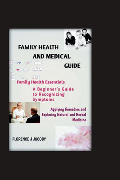 Family health and medical guide: ""Family Health Essentials, A Beginner'sGuide to Recognizing Symptoms, Applying Remedies, and Exploring Natural and He