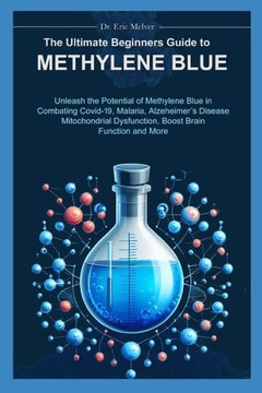 The Ultimate Beginners Guide to Methylene Blue: Unleash the Potential of Methylene Blue in Combating Covid-19, Malaria, Alzheimer's Disease, Mitochond