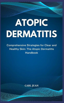 Atopic Dermatitis: Comprehensive Strategies for Clear and Healthy Skin: The Atopic Dermatitis Handbook