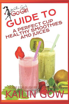 Kailin Gow's Go Girl Guide to The Perfect Cup: Healthy Smoothies and Juices Guide